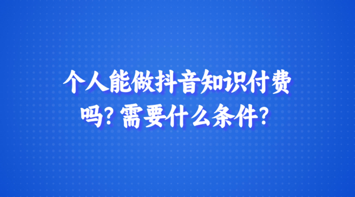 个人能做抖音知识付费吗？需要什么条件？
